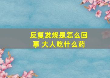 反复发烧是怎么回事 大人吃什么药